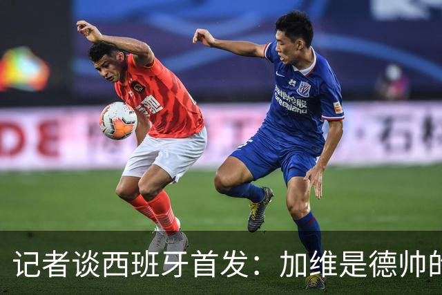 记者谈西班牙首发：加维是德帅的阵眼；也宣布一开始就要踢出强度