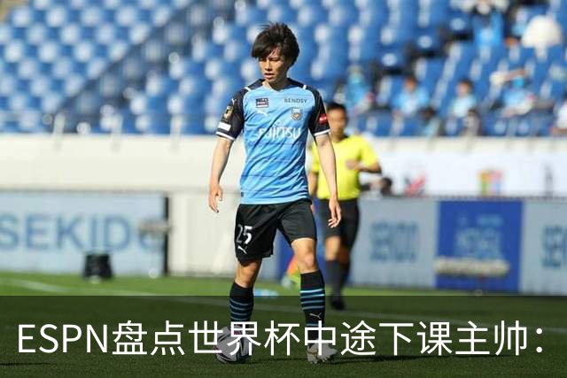 ESPN盘点世界杯中途下课主帅：拉穆奇上榜 洛佩特吉、车范根在列